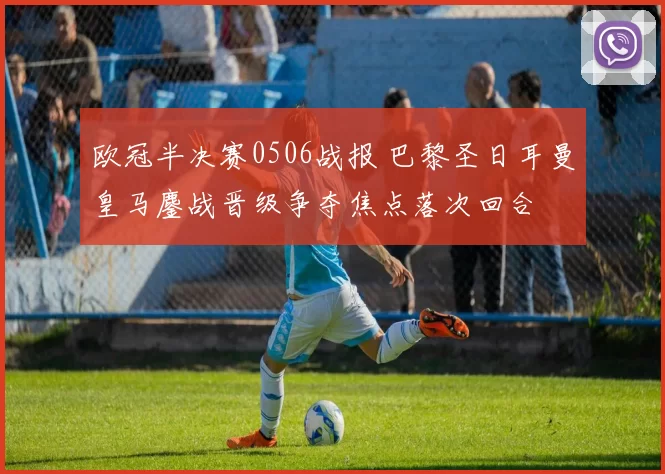 欧冠半决赛0506战报 巴黎圣日耳曼皇马鏖战晋级争夺焦点落次回合