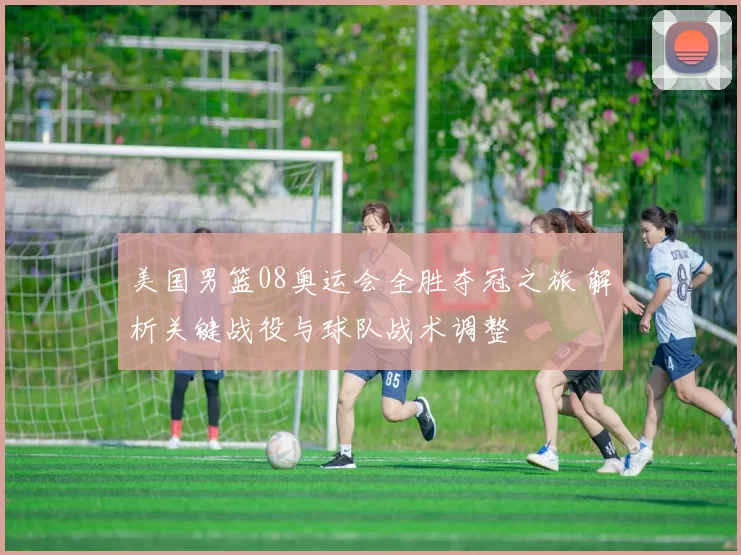 美国男篮08奥运会全胜夺冠之旅 解析关键战役与球队战术调整