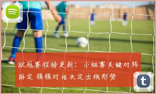 欧冠赛程榜更新：小组赛关键对阵排定 强强对话决定出线形势