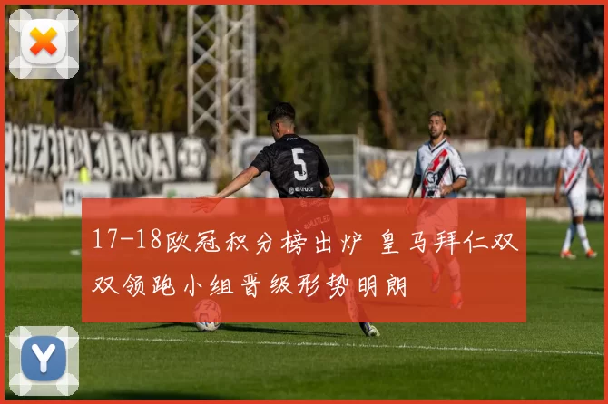 17-18欧冠积分榜出炉 皇马拜仁双双领跑小组晋级形势明朗