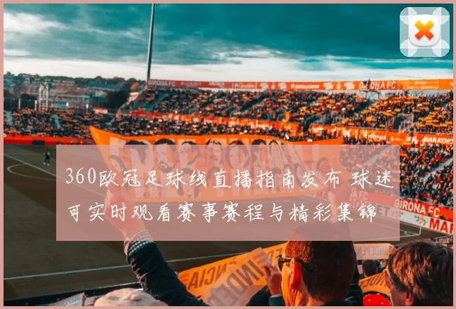 360欧冠足球线直播指南发布 球迷可实时观看赛事赛程与精彩集锦