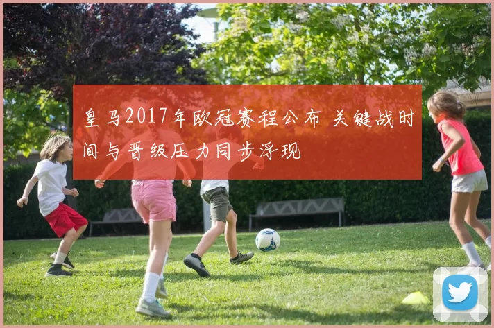 皇马2017年欧冠赛程公布 关键战时间与晋级压力同步浮现