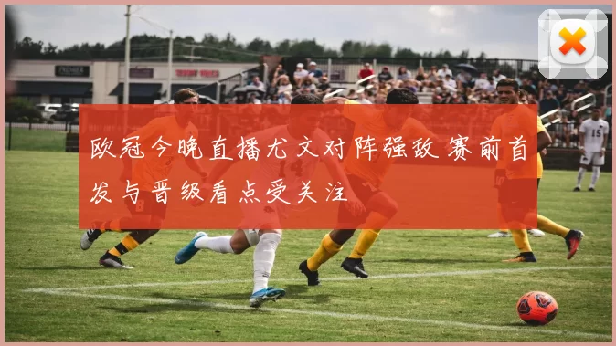 欧冠今晚直播尤文对阵强敌 赛前首发与晋级看点受关注