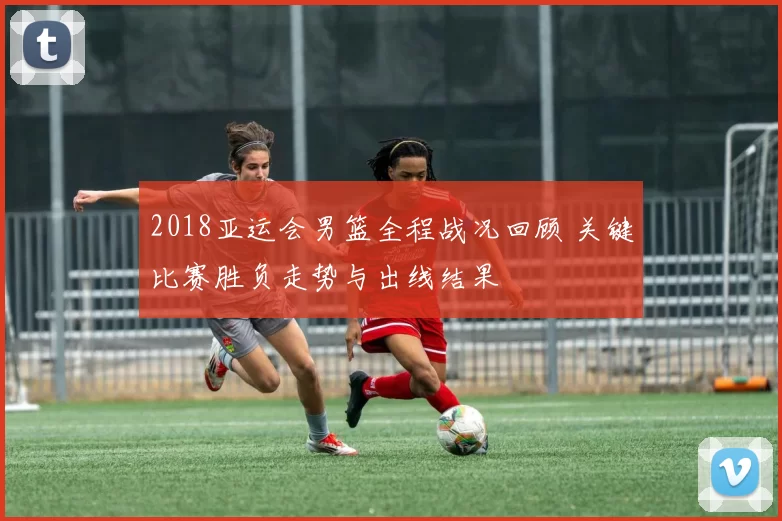 2018亚运会男篮全程战况回顾 关键比赛胜负走势与出线结果