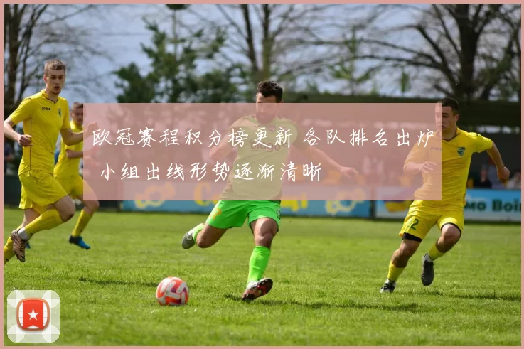 欧冠赛程积分榜更新 各队排名出炉 小组出线形势逐渐清晰