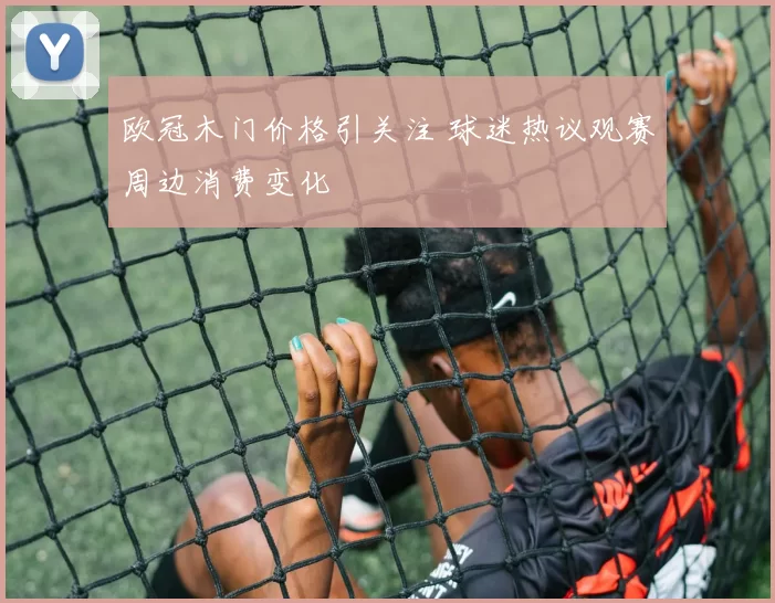 欧冠木门价格引关注 球迷热议观赛周边消费变化