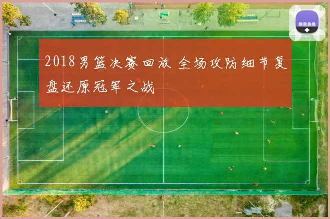 2018男篮决赛回放 全场攻防细节复盘还原冠军之战