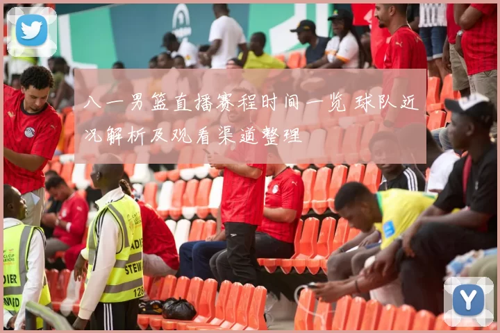 八一男篮直播赛程时间一览 球队近况解析及观看渠道整理