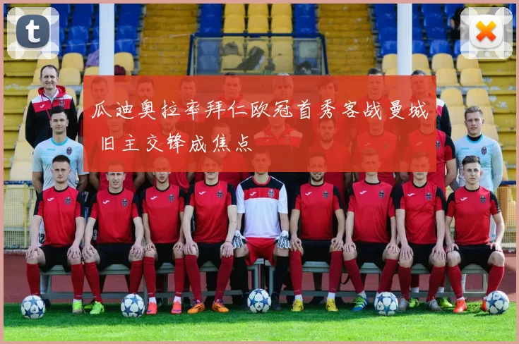 瓜迪奥拉率拜仁欧冠首秀客战曼城 旧主交锋成焦点