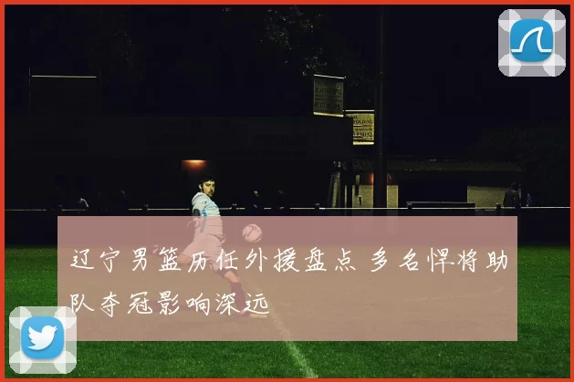 辽宁男篮历任外援盘点 多名悍将助队夺冠影响深远