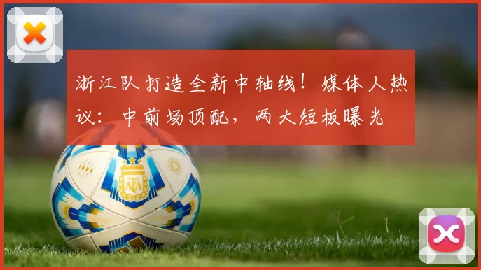 浙江队打造全新中轴线！媒体人热议：中前场顶配，两大短板曝光