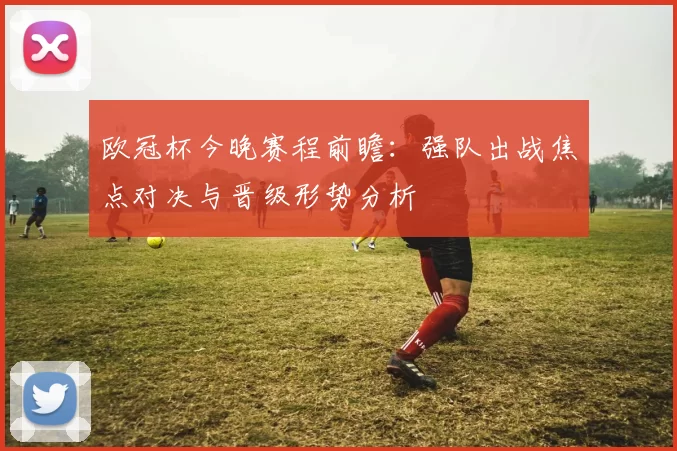 欧冠杯今晚赛程前瞻：强队出战焦点对决与晋级形势分析