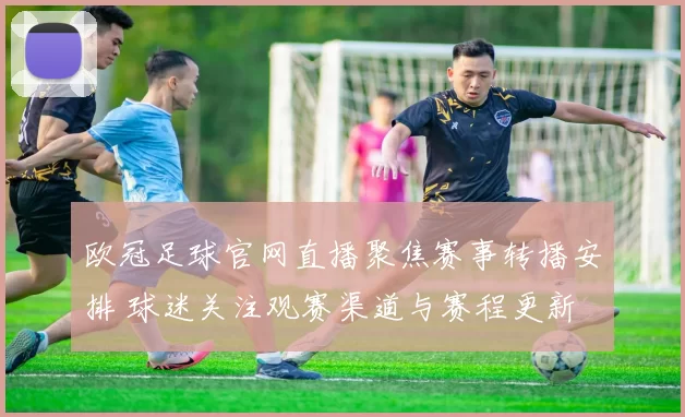 欧冠足球官网直播聚焦赛事转播安排 球迷关注观赛渠道与赛程更新