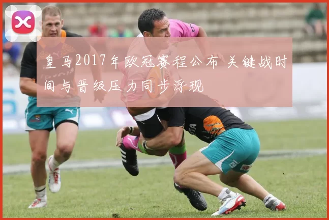 皇马2017年欧冠赛程公布 关键战时间与晋级压力同步浮现