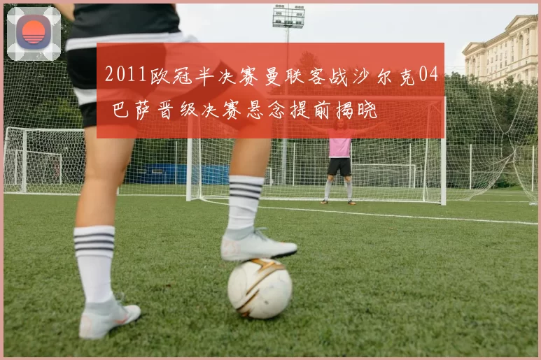 2011欧冠半决赛曼联客战沙尔克04 巴萨晋级决赛悬念提前揭晓