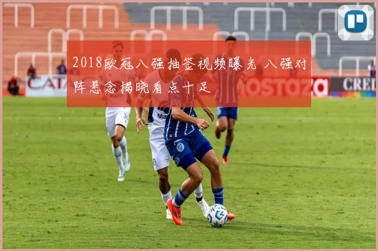 2018欧冠八强抽签视频曝光 八强对阵悬念揭晓看点十足