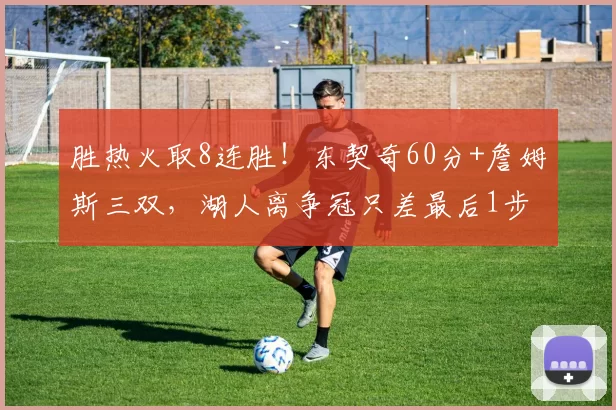 胜热火取8连胜！东契奇60分+詹姆斯三双，湖人离争冠只差最后1步