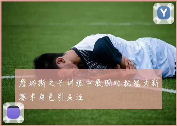 詹姆斯之子训练中展现对抗能力新赛季角色引关注
