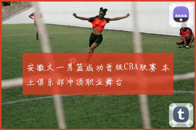 安徽文一男篮成功晋级CBA联赛 本土俱乐部冲顶职业舞台