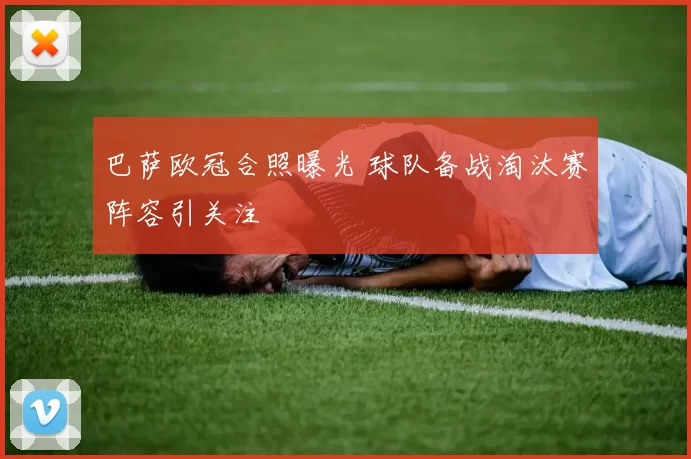 巴萨欧冠合照曝光 球队备战淘汰赛阵容引关注