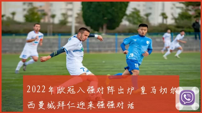 2022年欧冠八强对阵出炉 皇马切尔西曼城拜仁迎来强强对话