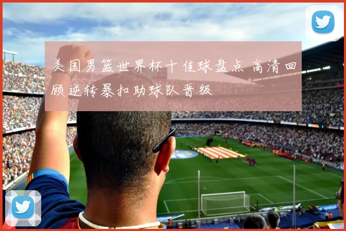 美国男篮世界杯十佳球盘点 高清回顾逆转暴扣助球队晋级