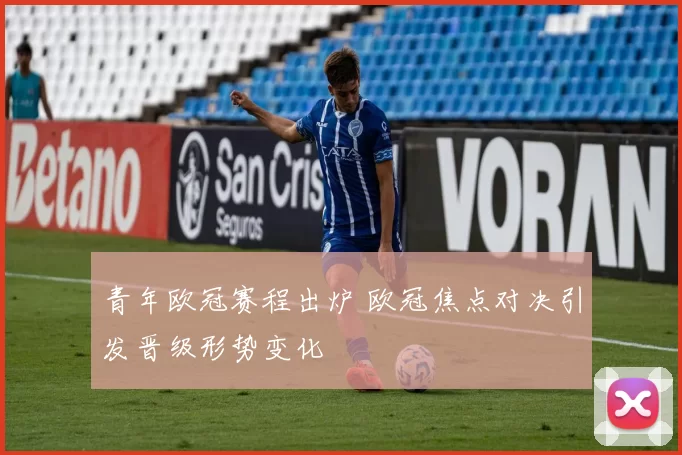 青年欧冠赛程出炉 欧冠焦点对决引发晋级形势变化