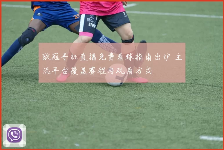 欧冠手机直播免费看球指南出炉 主流平台覆盖赛程与观看方式