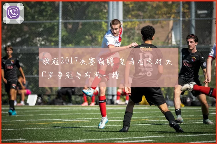 欧冠2017决赛前瞻 皇马尤文对决 C罗争冠与布冯一搏