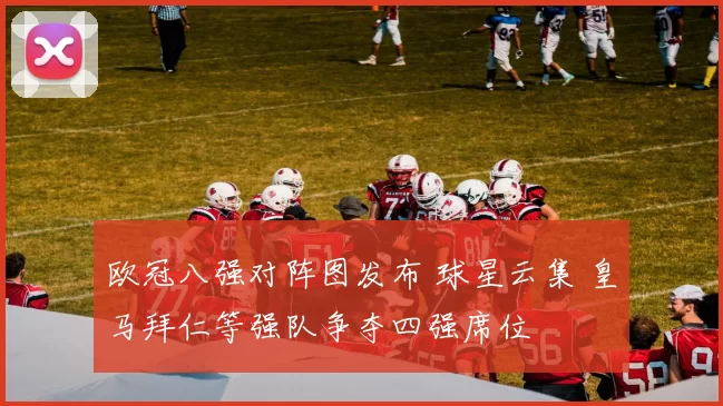 欧冠八强对阵图发布 球星云集 皇马拜仁等强队争夺四强席位