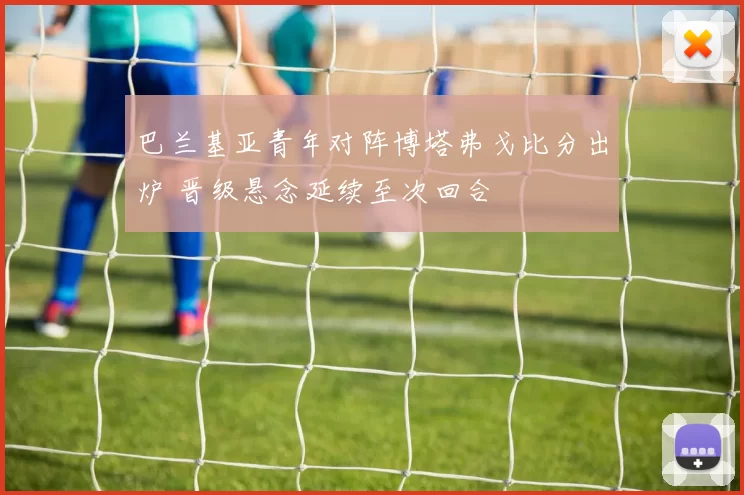 巴兰基亚青年对阵博塔弗戈比分出炉 晋级悬念延续至次回合