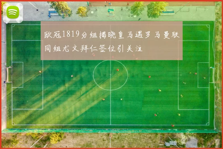欧冠1819分组揭晓皇马遇罗马曼联同组尤文拜仁签位引关注