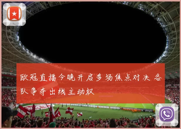 欧冠直播今晚开启多场焦点对决 各队争夺出线主动权