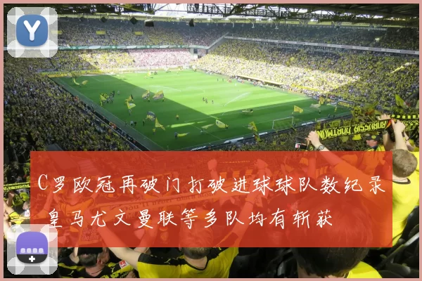 C罗欧冠再破门打破进球球队数纪录 皇马尤文曼联等多队均有斩获