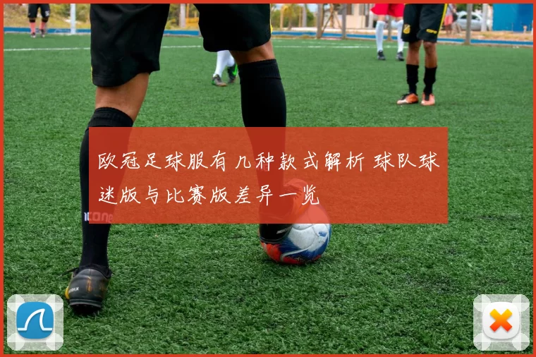 欧冠足球服有几种款式解析 球队球迷版与比赛版差异一览