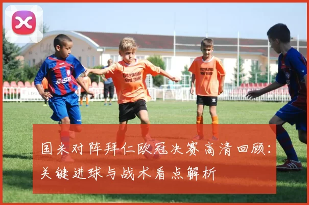 国米对阵拜仁欧冠决赛高清回顾:关键进球与战术看点解析