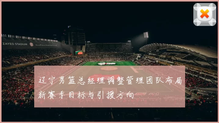 辽宁男篮总经理调整管理团队布局新赛季目标与引援方向