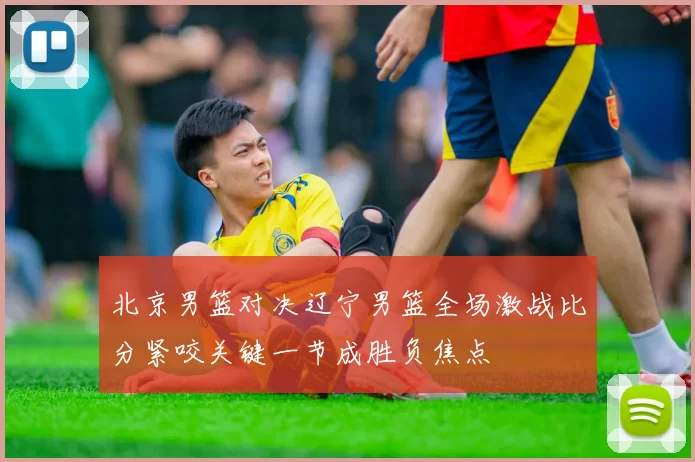 北京男篮对决辽宁男篮全场激战比分紧咬关键一节成胜负焦点