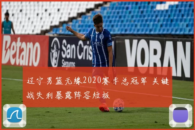 辽宁男篮无缘2020赛季总冠军 关键战失利暴露阵容短板