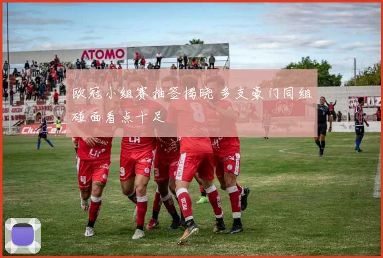 欧冠小组赛抽签揭晓 多支豪门同组碰面看点十足