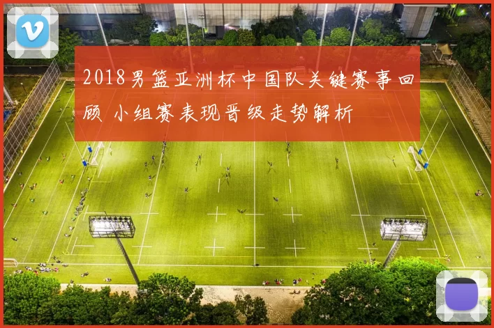 2018男篮亚洲杯中国队关键赛事回顾 小组赛表现晋级走势解析