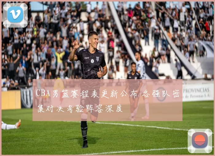 CBA男篮赛程表更新公布 各强队密集对决考验阵容深度