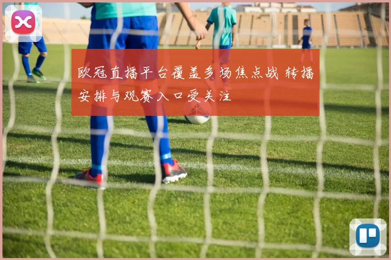 欧冠直播平台覆盖多场焦点战 转播安排与观赛入口受关注