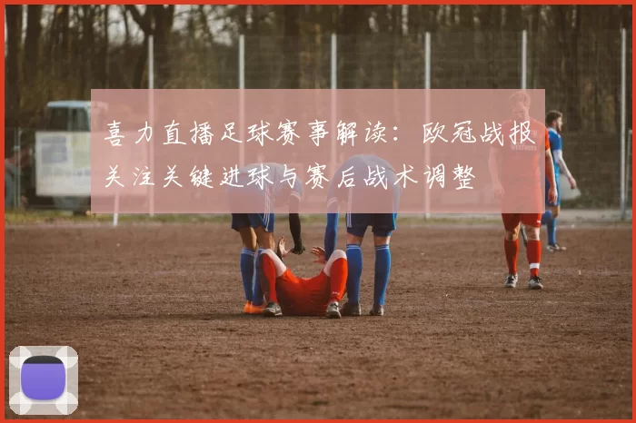 喜力直播足球赛事解读：欧冠战报关注关键进球与赛后战术调整