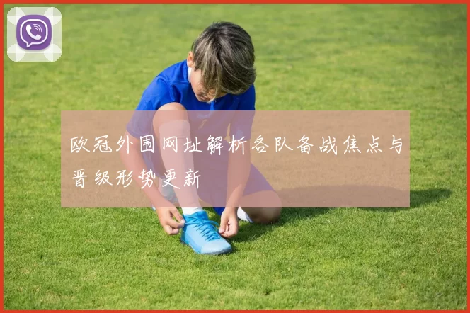 欧冠外围网址解析各队备战焦点与晋级形势更新