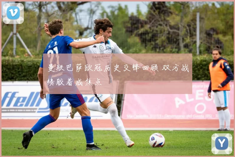 曼联巴萨欧冠历史交锋回顾 双方战绩胶着成焦点