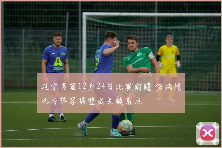 辽宁男篮12月24日比赛前瞻 伤病情况与阵容调整成关键看点