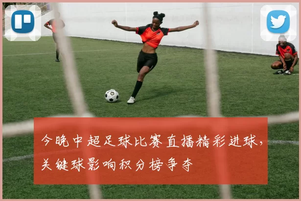 今晚中超足球比赛直播精彩进球,关键球影响积分榜争夺