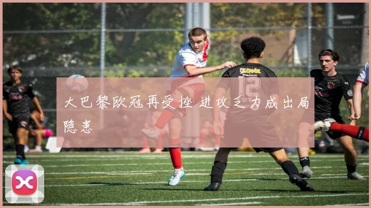 大巴黎欧冠再受挫 进攻乏力成出局隐患