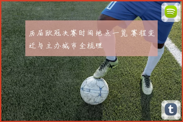 历届欧冠决赛时间地点一览 赛程变迁与主办城市全梳理